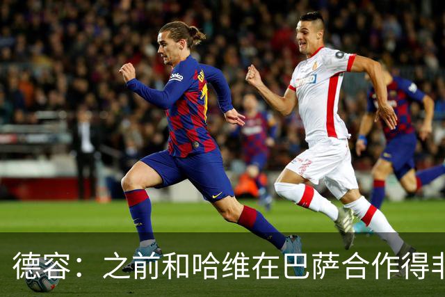德容：之前和哈维在巴萨合作得非常好，他很适合执教荷兰队